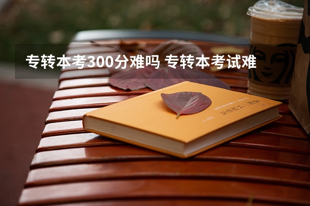 专转本考300分难吗 专转本考试难不难