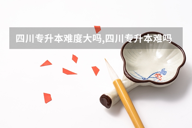 四川专升本难度大吗,四川专升本难吗？