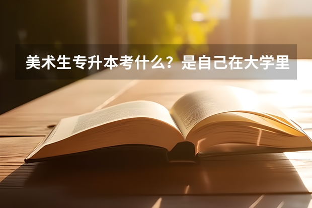 美术生专升本考什么？是自己在大学里学的专业有关的吗？需不需要去补课什么的啊？