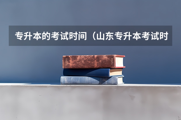 专升本的考试时间（山东专升本考试时间具体时间）