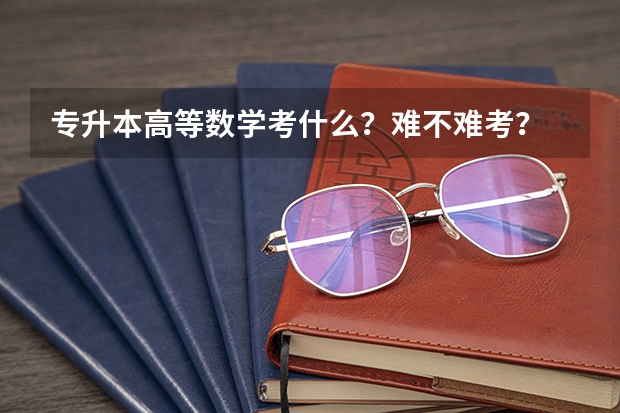 专升本高等数学考什么？难不难考？