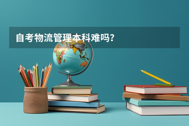 自考物流管理本科难吗？
