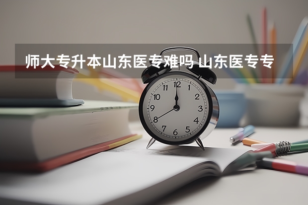 师大专升本山东医专难吗 山东医专专升本通过率