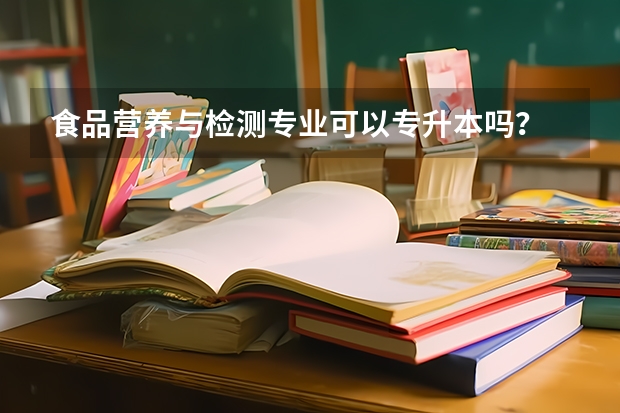 食品营养与检测专业可以专升本吗？