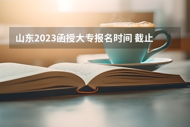山东2023函授大专报名时间 截止到几月份？（山东2023函授报名时间和考试时间分别在几月份？）