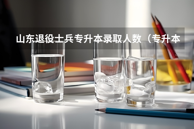 山东退役士兵专升本录取人数（专升本人数和录取人数）