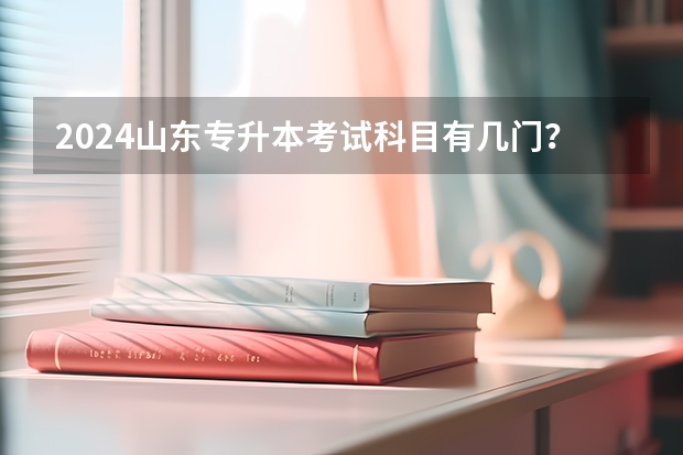 2024山东专升本考试科目有几门？（2024山东专升本政策）