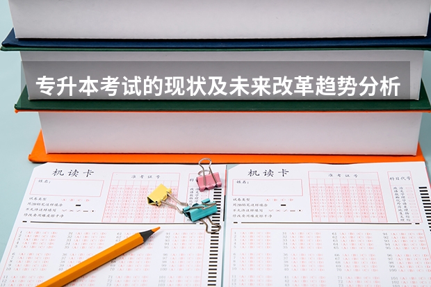 专升本考试的现状及未来改革趋势分析？（山东省专升本考试：学前教育科目全解析）