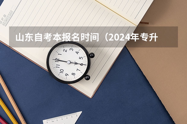 山东自考本报名时间（2024年专升本最新规定是怎样的？）