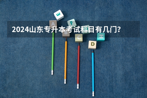 2024山东专升本考试科目有几门？（2024年专升本最新政策）