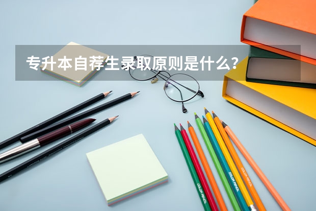 专升本自荐生录取原则是什么？