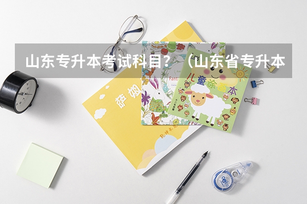 山东专升本考试科目？（山东省专升本考试：学前教育科目全解析）