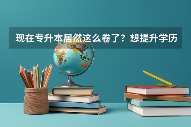 现在专升本居然这么卷了？想提升学历的大专生还有什么出路？