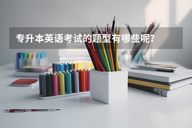 专升本英语考试的题型有哪些呢？