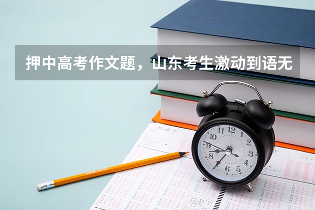 押中高考作文题，山东考生激动到语无伦次，这是种什么样的体验？