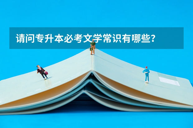 请问专升本必考文学常识有哪些？