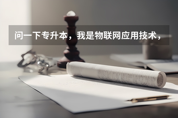 问一下专升本，我是物联网应用技术，通过哪种专升本途径去相对应的专业？考什么？