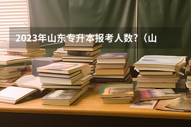 2023年山东专升本报考人数?（山东专升本报考人数）