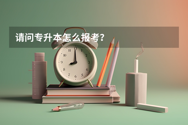 请问专升本怎么报考？