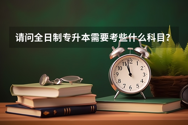 请问全日制专升本需要考些什么科目？
